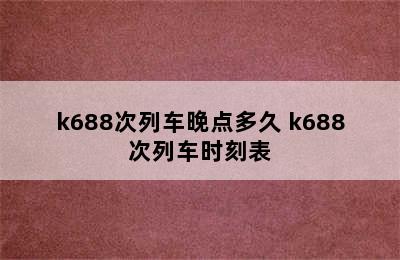 k688次列车晚点多久 k688次列车时刻表